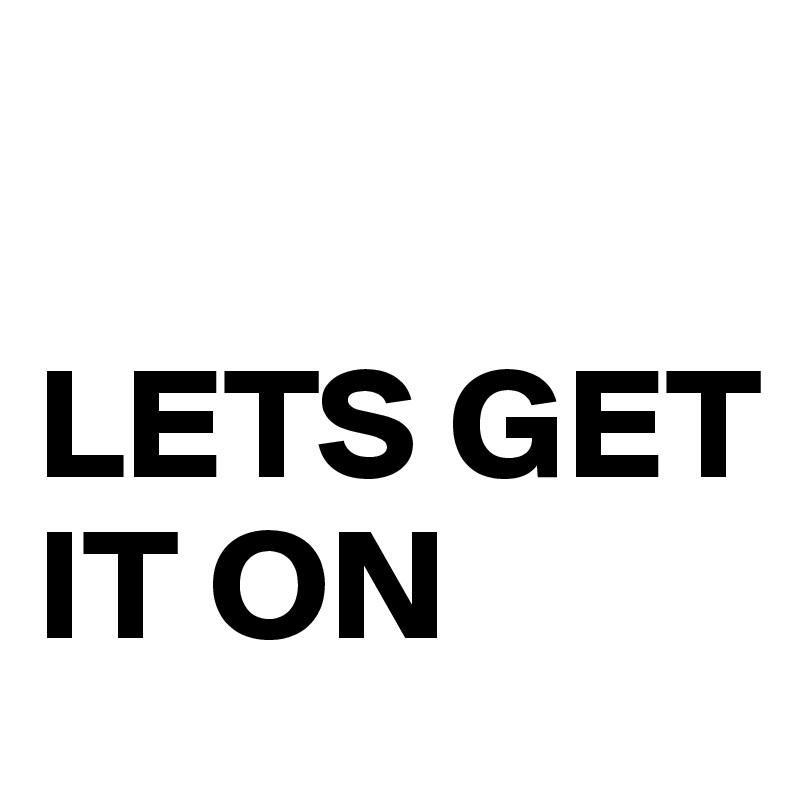 

LETS GET IT ON