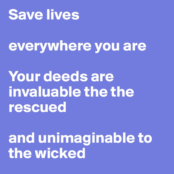 Save lives 

everywhere you are

Your deeds are invaluable the the rescued 

and unimaginable to the wicked