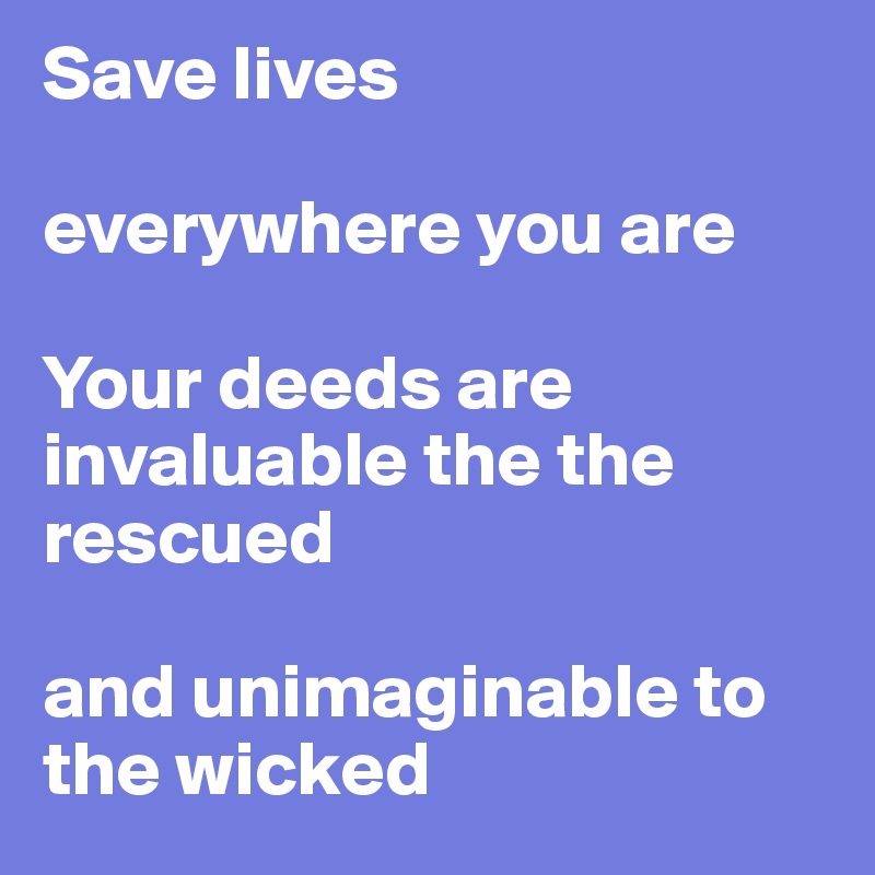 Save lives 

everywhere you are

Your deeds are invaluable the the rescued 

and unimaginable to the wicked
