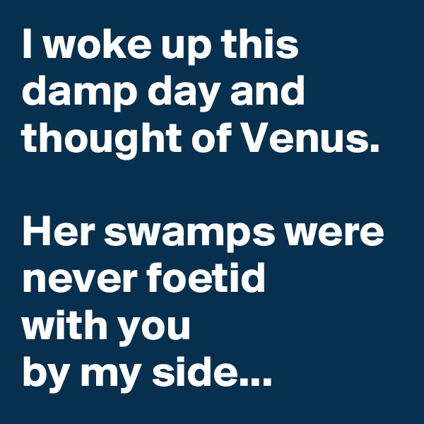 I woke up this damp day and thought of Venus.

Her swamps were never foetid
with you
by my side...