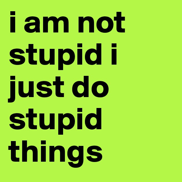 i am not stupid i just do stupid things