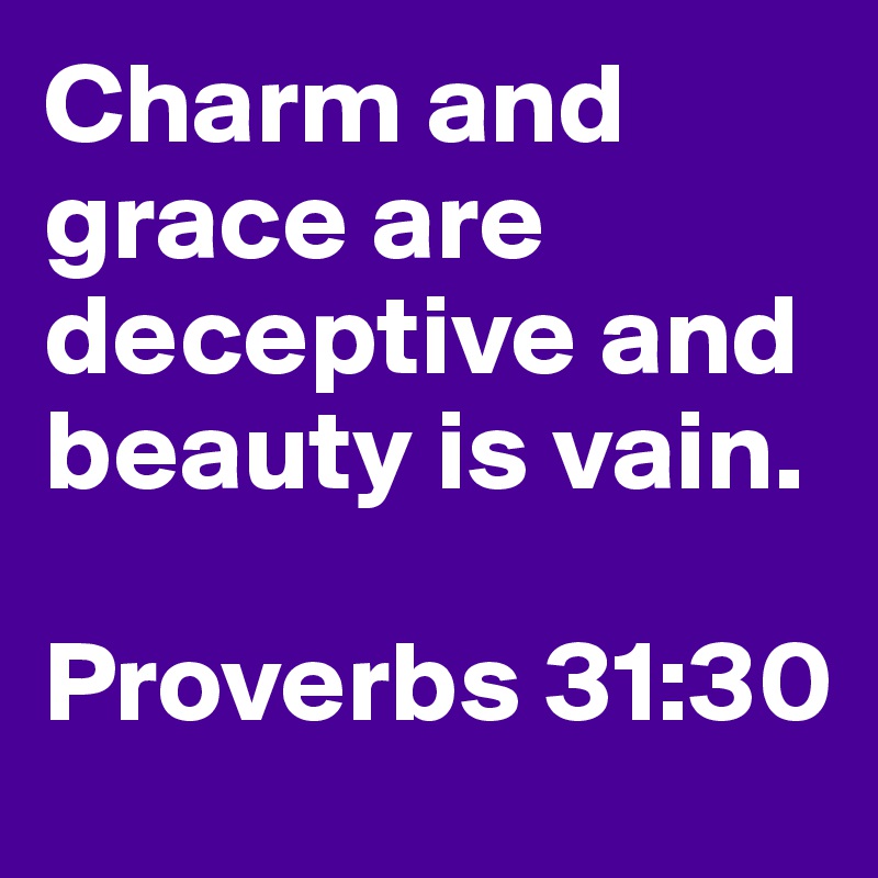 Charm and grace are deceptive and beauty is vain.

Proverbs 31:30
