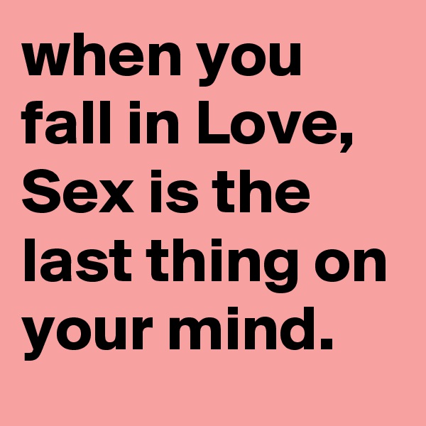 when you fall in Love, Sex is the last thing on your mind.