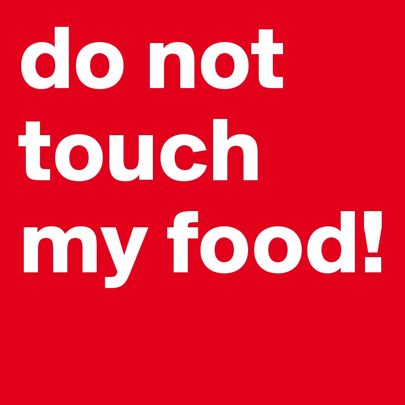 do not touch my food!