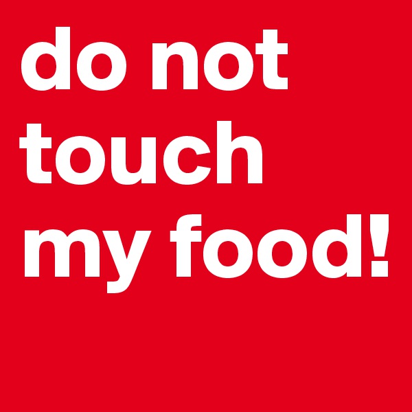 do not touch my food!