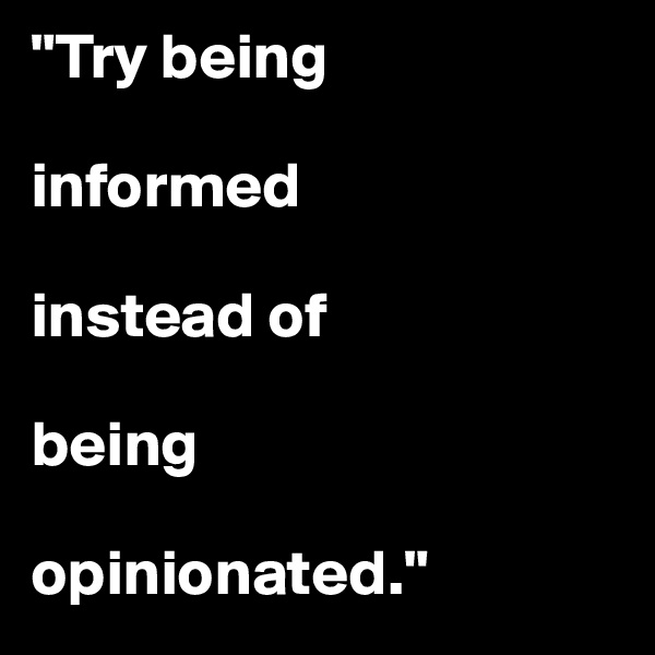 "Try being

informed

instead of

being

opinionated."