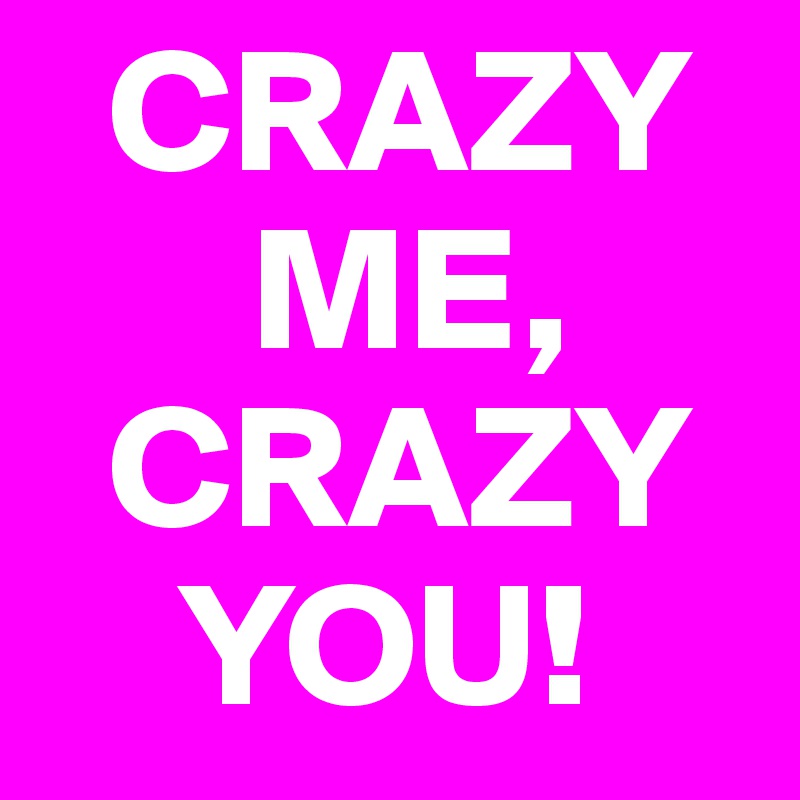   CRAZY    
      ME,   
  CRAZY 
    YOU!