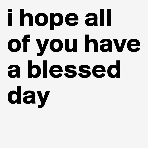 i hope all of you have a blessed day

