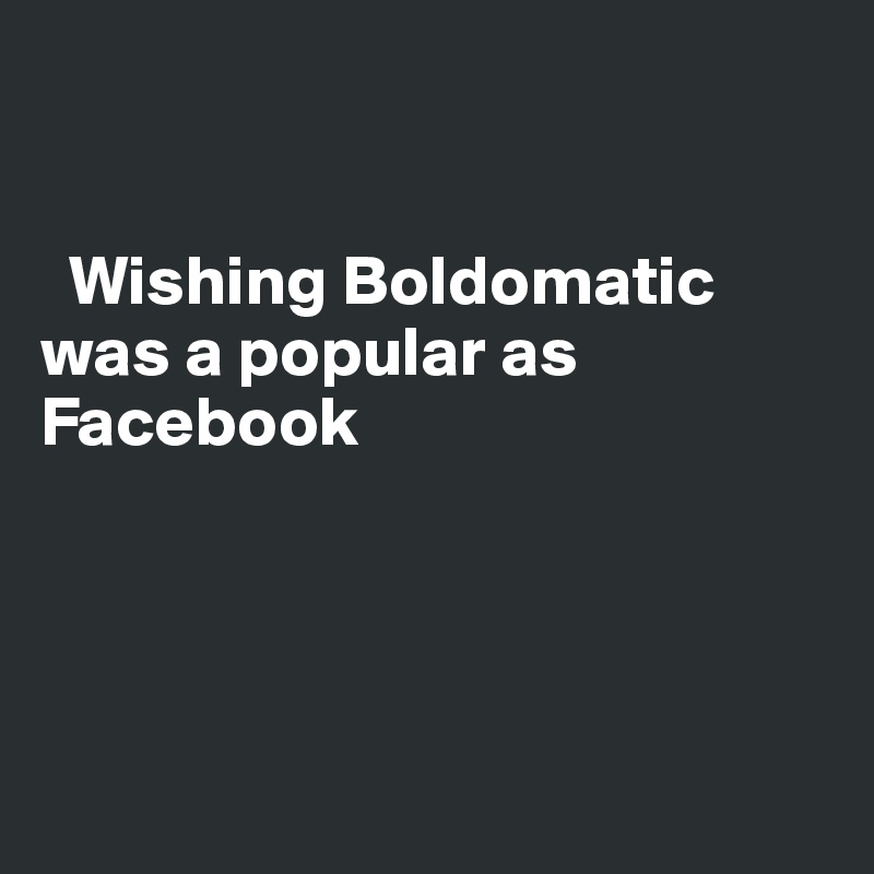    


  Wishing Boldomatic was a popular as Facebook




