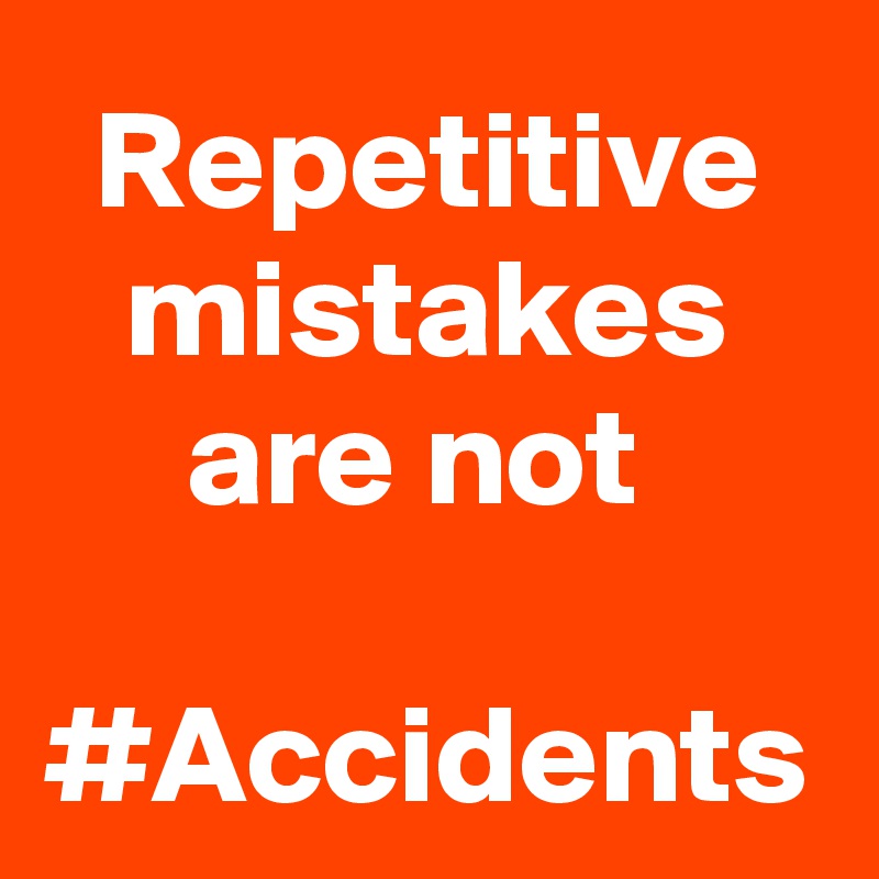 Repetitive mistakes are not 

#Accidents