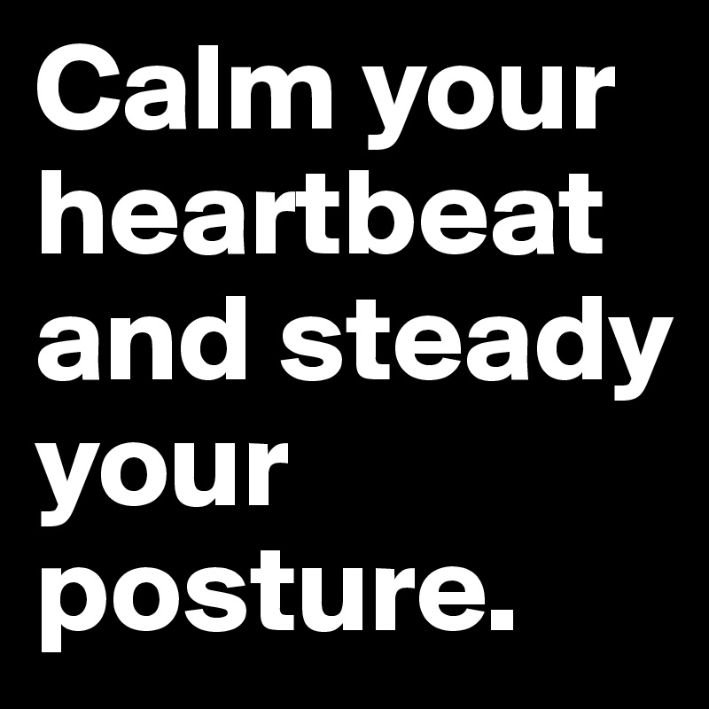 Calm your heartbeat and steady your posture.