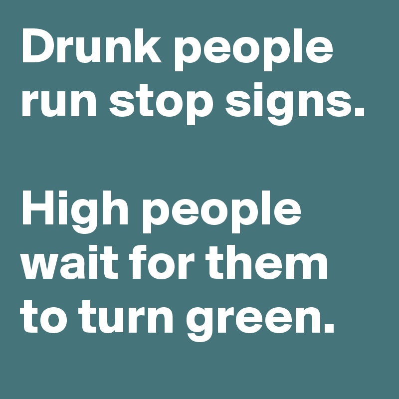 Drunk people run stop signs.

High people wait for them to turn green.