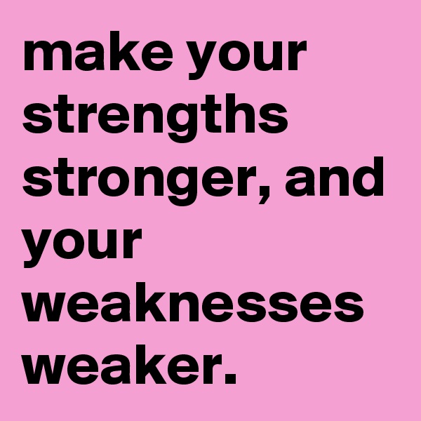 make your strengths stronger, and your weaknesses weaker.