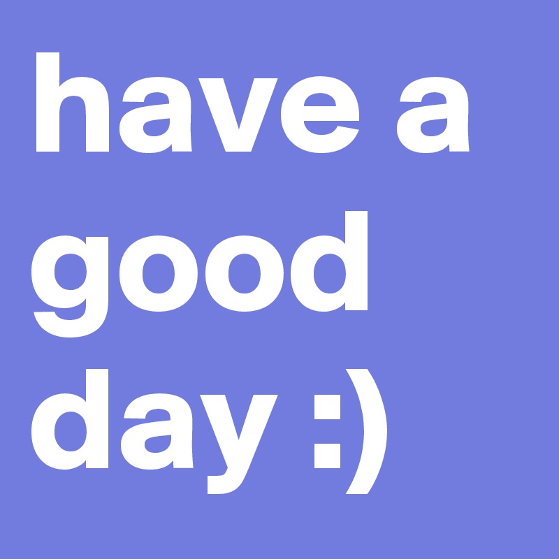 have a good day :)