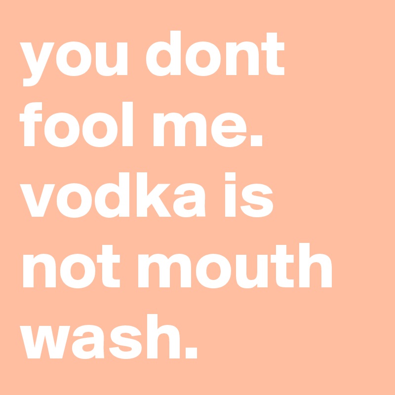 you dont fool me. vodka is not mouth wash. 