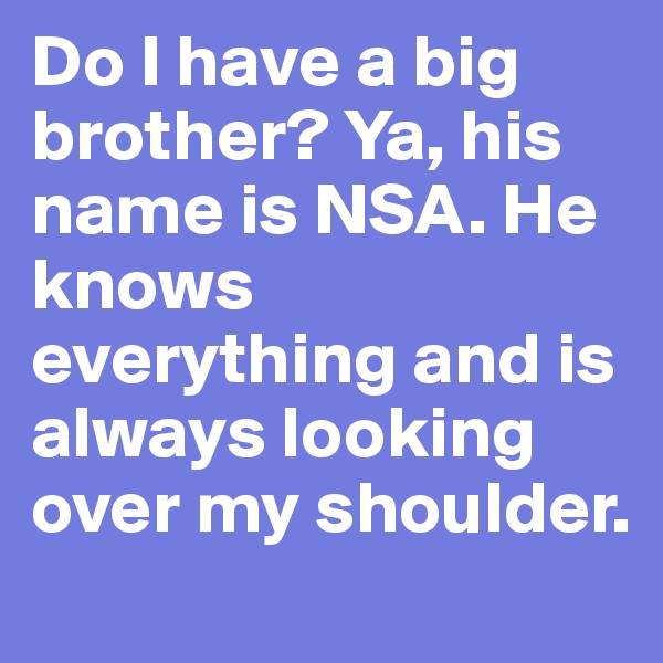 Do I have a big brother? Ya, his name is NSA. He knows everything and is always looking over my shoulder.