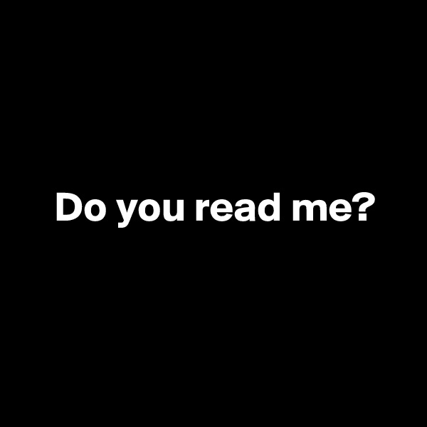 



    Do you read me?



