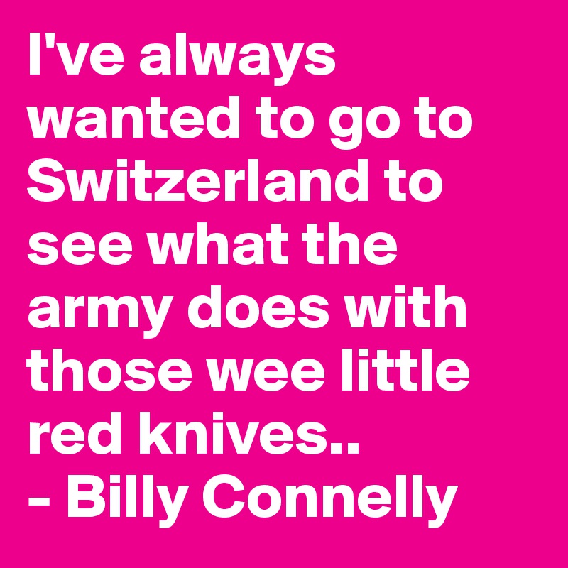 I've always wanted to go to Switzerland to see what the army does with those wee little red knives..
- Billy Connelly