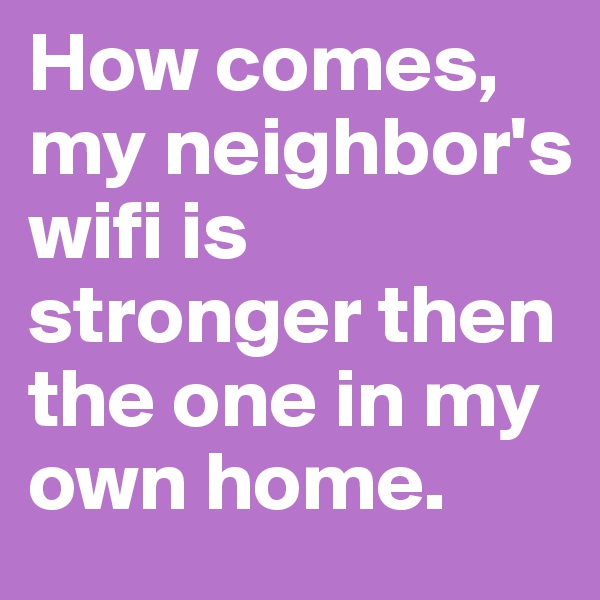 How comes, my neighbor's wifi is stronger then the one in my own home. 