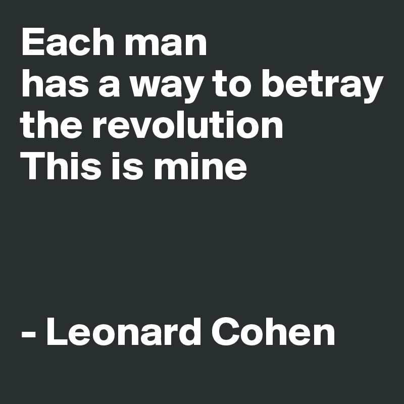 Each man 
has a way to betray                              
the revolution         This is mine



- Leonard Cohen