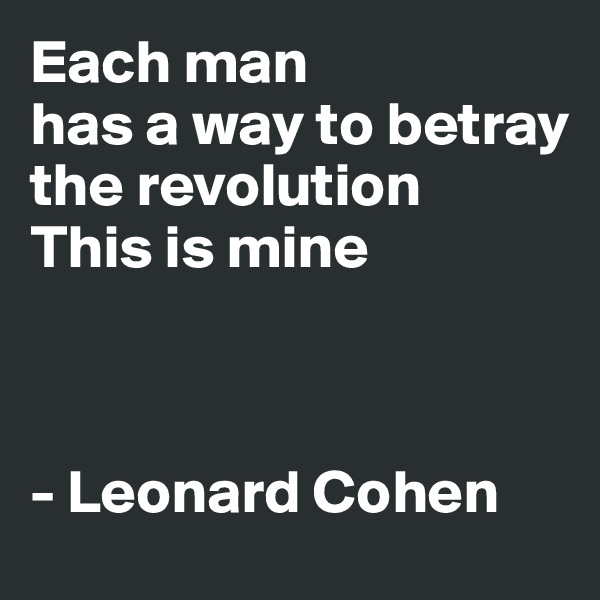Each man 
has a way to betray                              
the revolution         This is mine



- Leonard Cohen