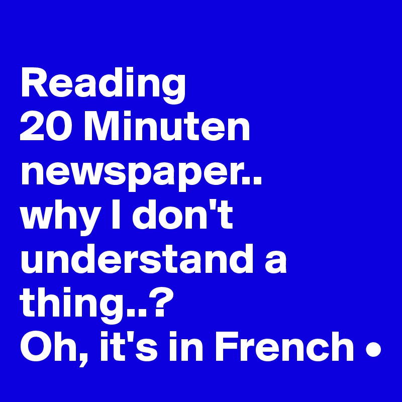 
Reading
20 Minuten newspaper..
why I don't understand a thing..?
Oh, it's in French •