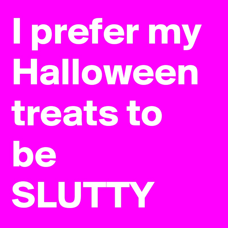 I prefer my Halloween treats to be  SLUTTY