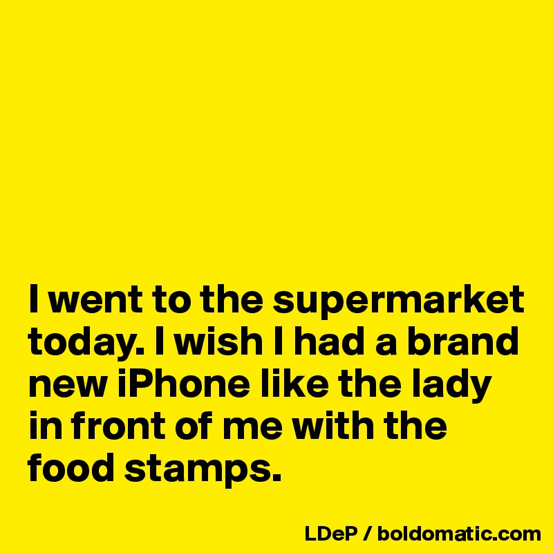 





I went to the supermarket today. I wish I had a brand new iPhone like the lady in front of me with the food stamps. 