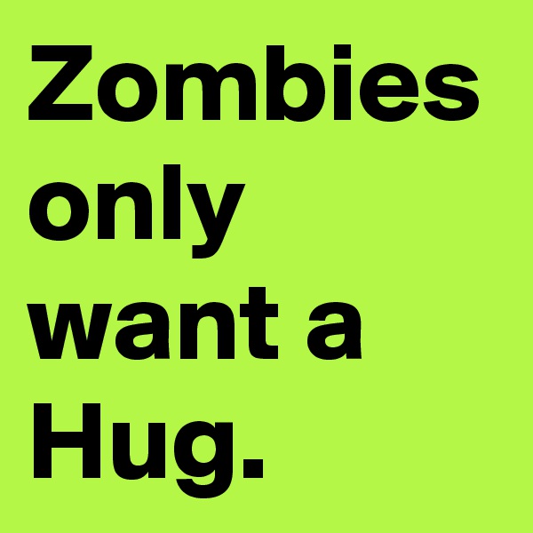 Zombies only want a Hug.