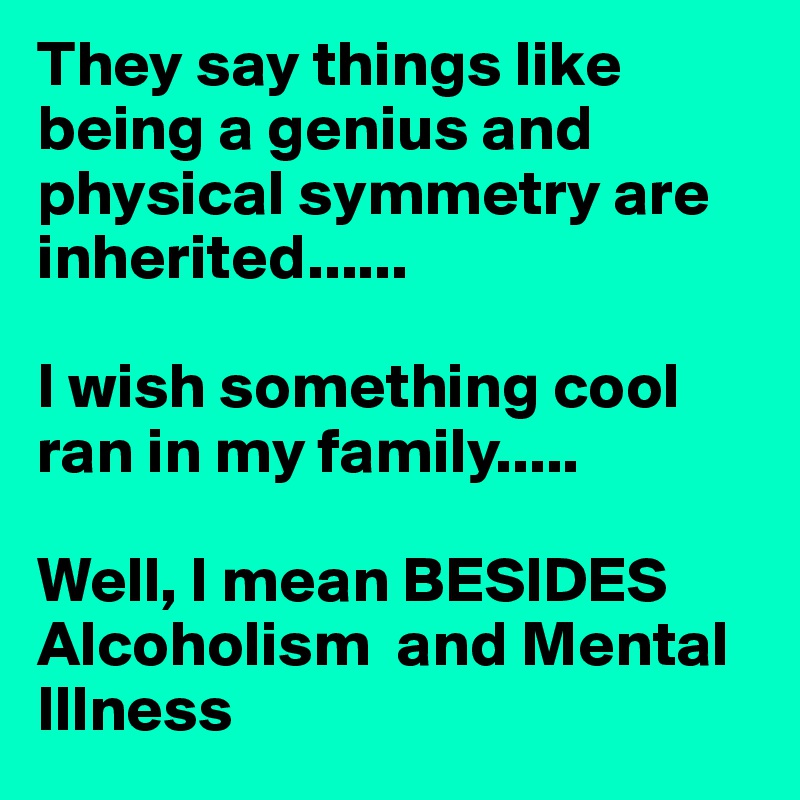 They say things like being a genius and physical symmetry are inherited......

I wish something cool ran in my family.....

Well, I mean BESIDES Alcoholism  and Mental Illness