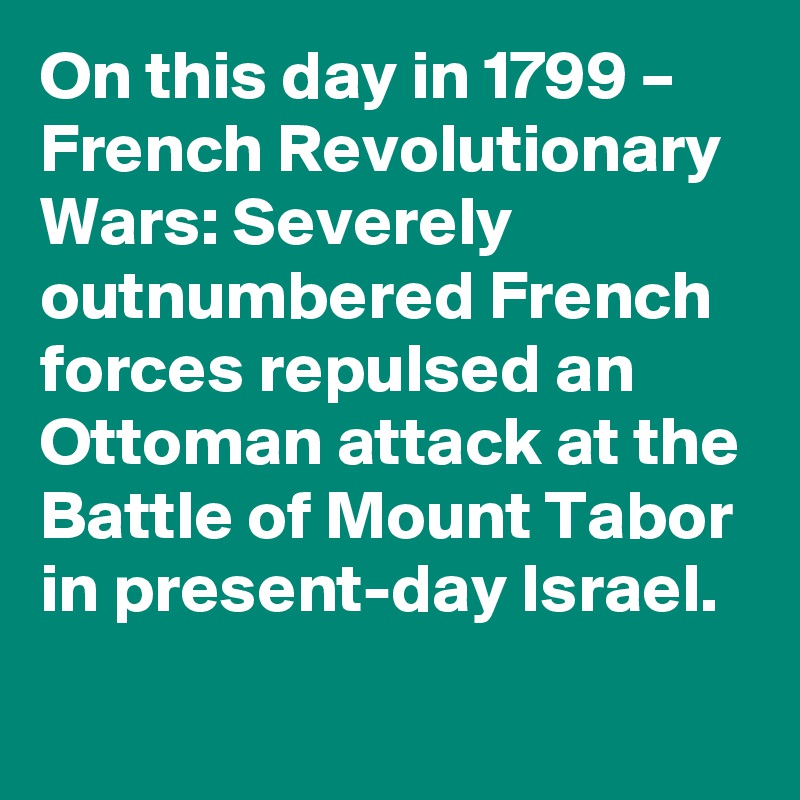 On this day in 1799 – French Revolutionary Wars: Severely outnumbered French forces repulsed an Ottoman attack at the Battle of Mount Tabor in present-day Israel.