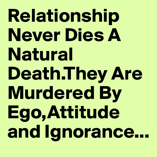 Relationship Never Dies A Natural Death.They Are Murdered By
Ego,Attitude and Ignorance...
