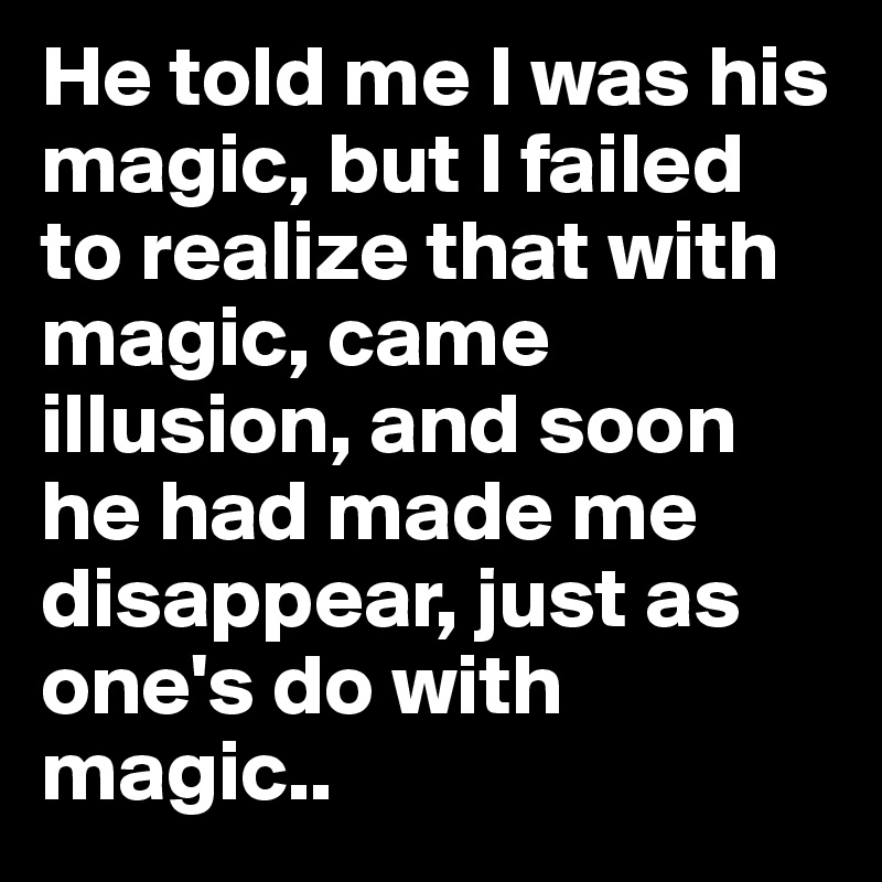 He told me I was his magic, but I failed to realize that with magic, came illusion, and soon he had made me disappear, just as one's do with magic..