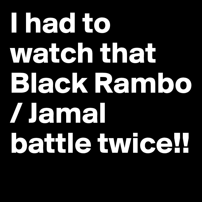 I had to watch that Black Rambo / Jamal battle twice!! 