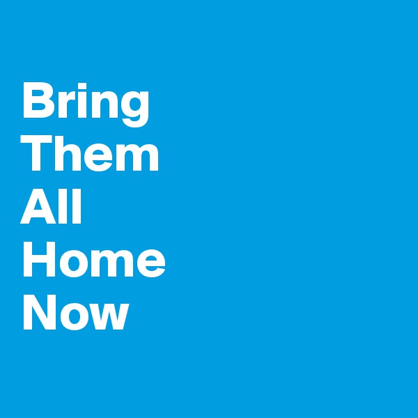 
Bring 
Them 
All 
Home
Now
