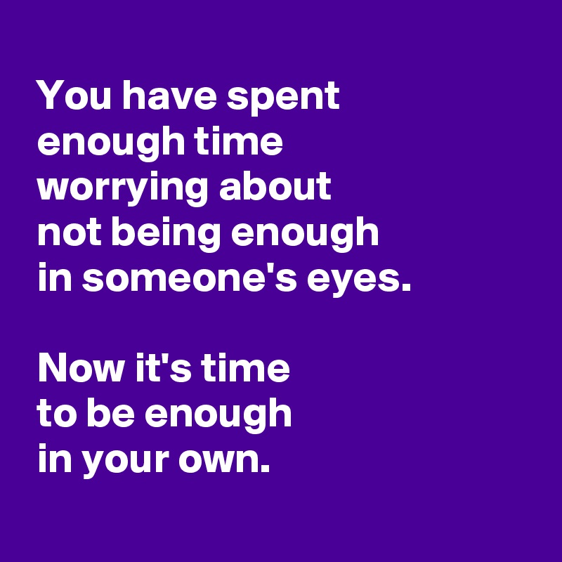 
 You have spent
 enough time
 worrying about
 not being enough
 in someone's eyes.

 Now it's time
 to be enough
 in your own.

