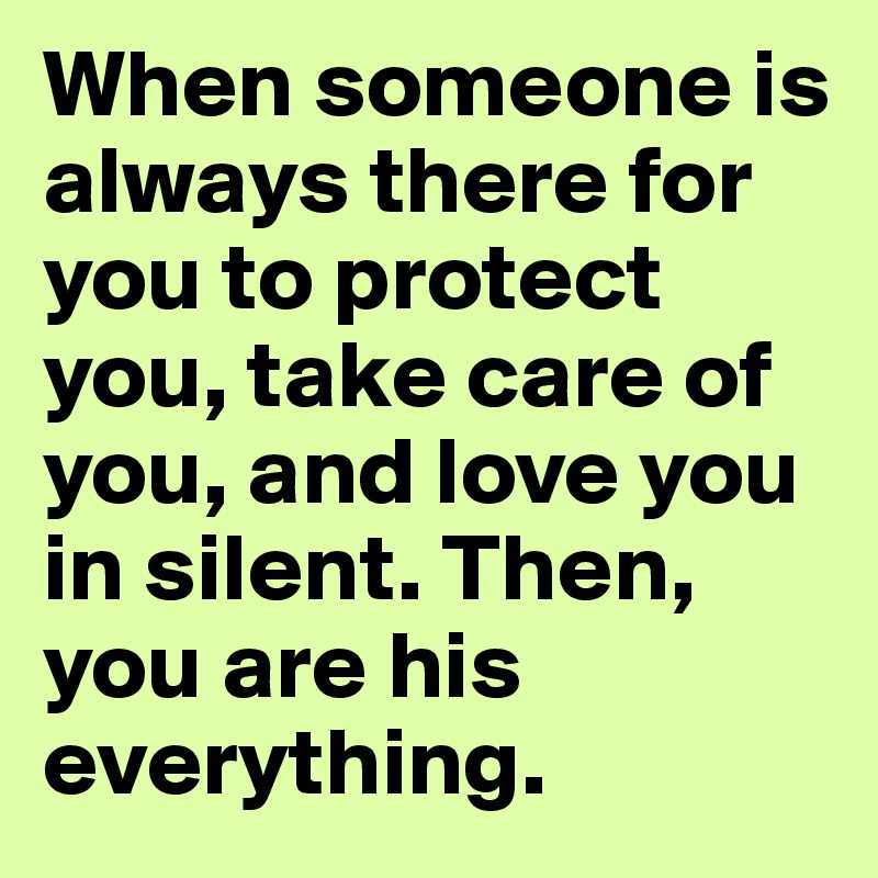 When someone is always there for you to protect you, take care of you, and love you in silent. Then, you are his everything.