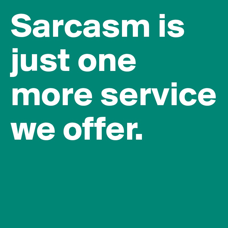 Sarcasm is just one more service we offer.
