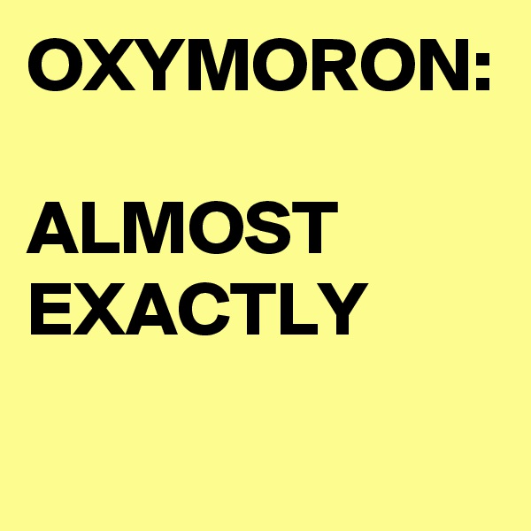 OXYMORON:

ALMOST
EXACTLY