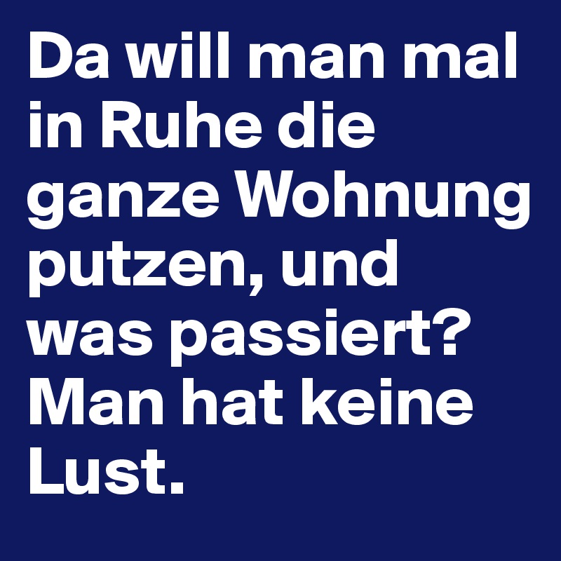 Da will man mal in Ruhe die ganze Wohnung putzen, und was passiert?
Man hat keine Lust.