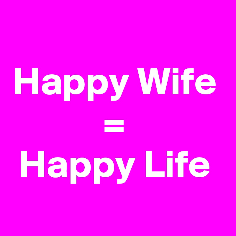 
Happy Wife
=
Happy Life
