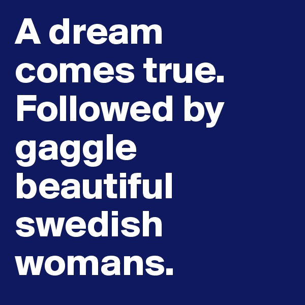 A dream comes true. Followed by gaggle beautiful swedish womans.