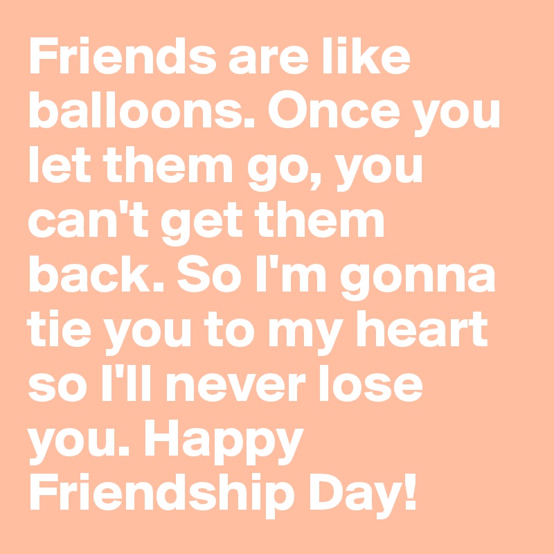 Friends are like balloons. Once you let them go, you can't get them back. So I'm gonna tie you to my heart so I'll never lose you. Happy Friendship Day!