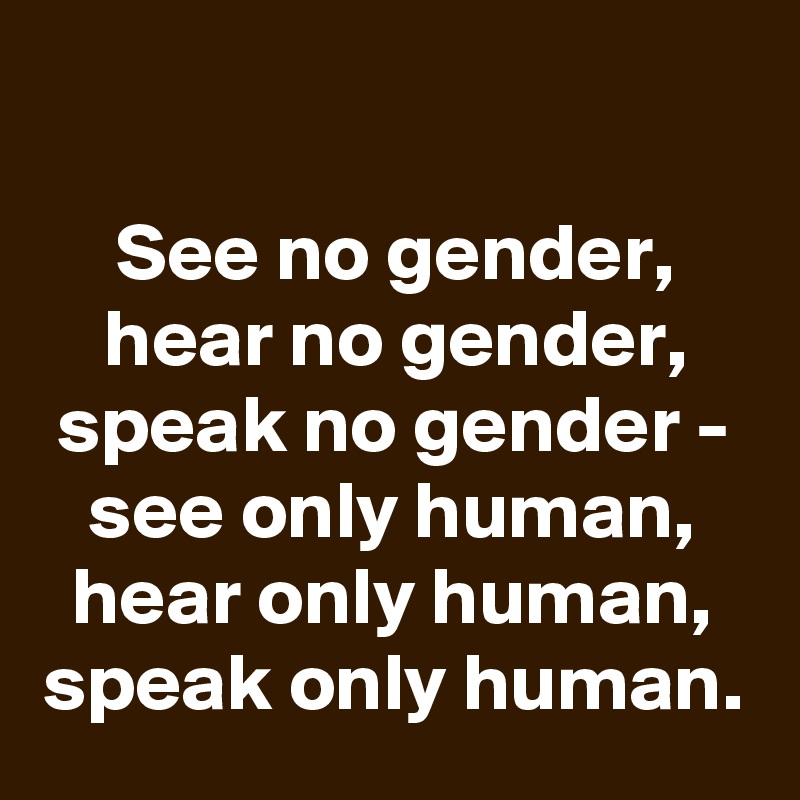 See no gender, hear no gender, speak no gender - see only human, hear ...