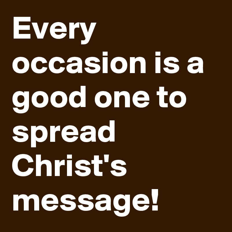 Every occasion is a good one to spread Christ's message!