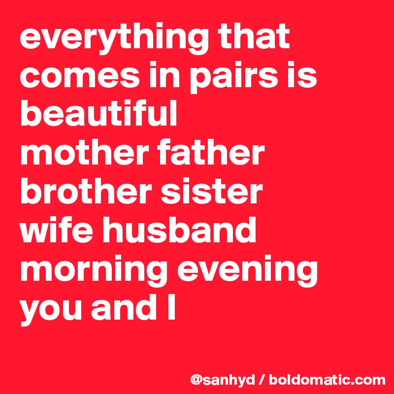 everything that comes in pairs is beautiful
mother father
brother sister
wife husband
morning evening
you and I
