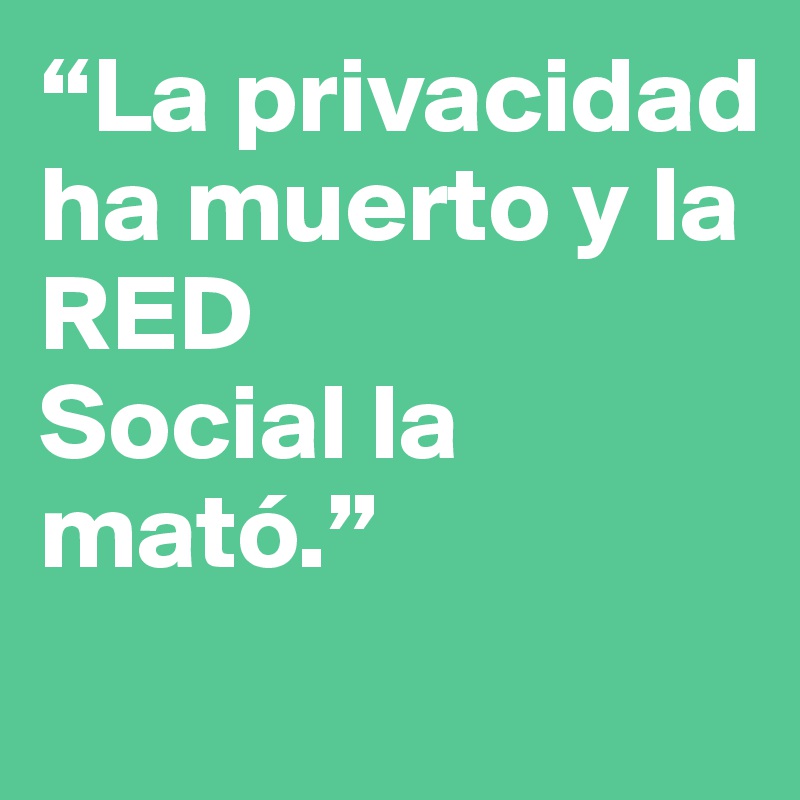 “La privacidad ha muerto y la RED 
Social la mató.”
