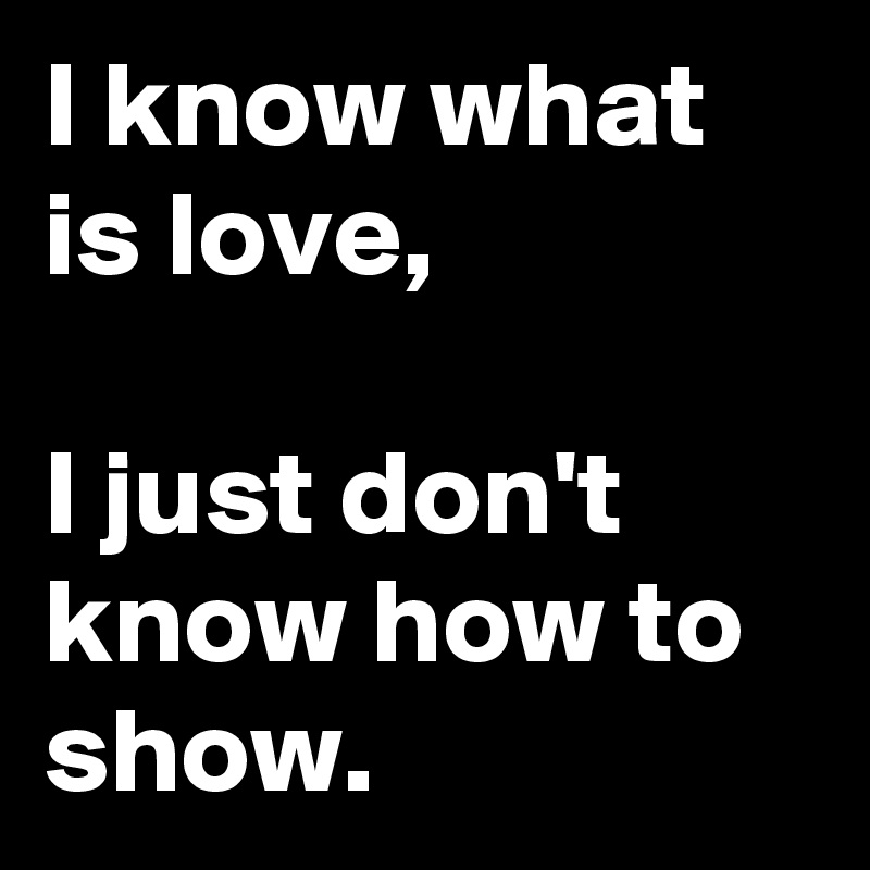 I know what is love,

I just don't know how to show.