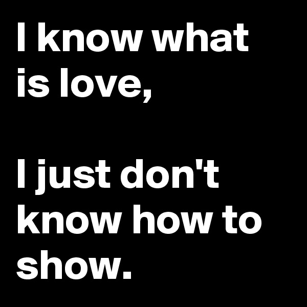 I know what is love,

I just don't know how to show.