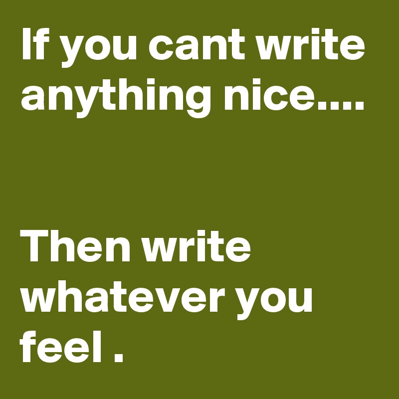 If you cant write anything nice....


Then write whatever you feel .